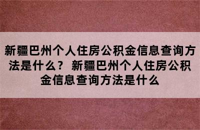 新疆巴州个人住房公积金信息查询方法是什么？ 新疆巴州个人住房公积金信息查询方法是什么